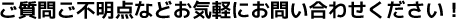 ご質問ご不明点などお気軽にお問い合わせください！